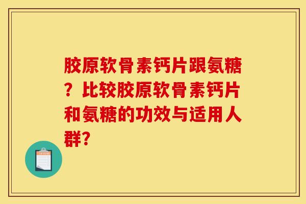 胶原软骨素钙片跟氨糖？比较胶原软骨素钙片和氨糖的功效与适用人群？