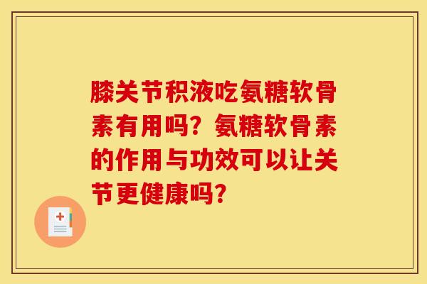 膝关节积液吃氨糖软骨素有用吗？氨糖软骨素的作用与功效可以让关节更健康吗？