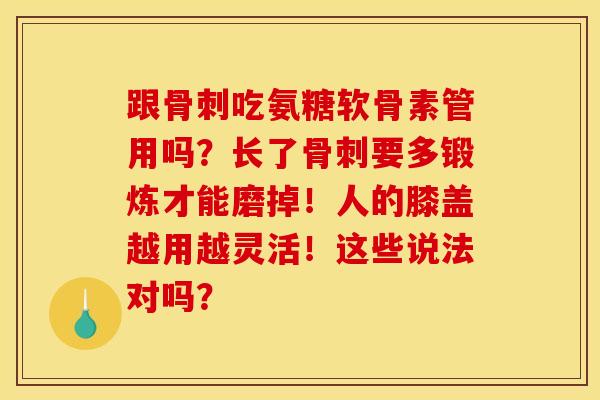跟骨刺吃氨糖软骨素管用吗？长了骨刺要多锻炼才能磨掉！人的膝盖越用越灵活！这些说法对吗？
