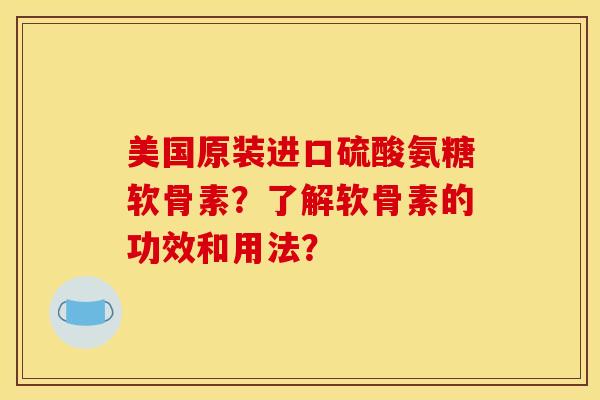 美国原装进口硫酸氨糖软骨素？了解软骨素的功效和用法？-第1张图片-关节骑士