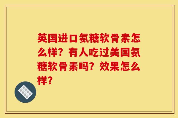 英国进口氨糖软骨素怎么样？有人吃过美国氨糖软骨素吗？效果怎么样？
