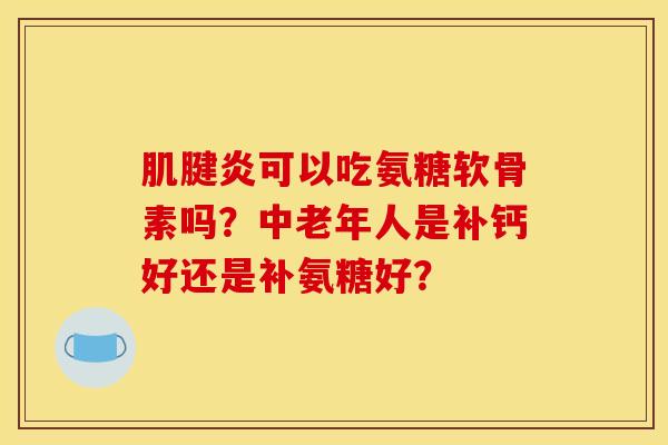 肌腱炎可以吃氨糖软骨素吗?中老年人是补钙好还是补氨糖好?-第1张图片-关节骑士 肌腱炎可以吃氨糖软骨素吗?中老年人是补钙好还是补氨糖好?-第1张图片-关节骑士