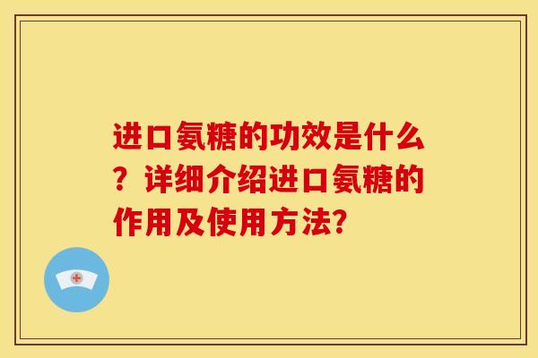 进口氨糖的功效是什么？详细介绍进口氨糖的作用及使用方法？