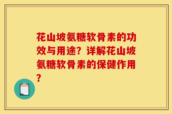 花山坡氨糖软骨素的功效与用途?详解花山坡氨糖软骨素的保健作用?-第1张图片-关节骑士 花山坡氨糖软骨素的功效与用途?详解花山坡氨糖软骨素的保健作用?-第1张图片-关节骑士