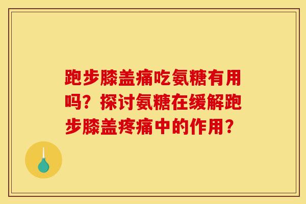 跑步膝盖痛吃氨糖有用吗？探讨氨糖在缓解跑步膝盖疼痛中的作用？