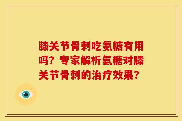 膝关节骨刺吃氨糖有用吗？专家解析氨糖对膝关节骨刺的治疗效果？
