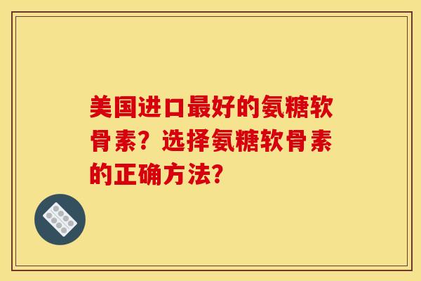 美国进口最好的氨糖软骨素？选择氨糖软骨素的正确方法？
