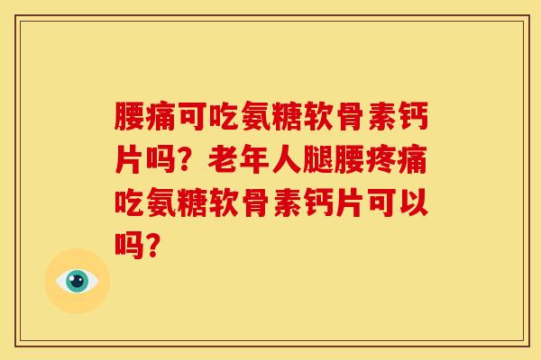腰痛可吃氨糖软骨素钙片吗？老年人腿腰疼痛吃氨糖软骨素钙片可以吗？