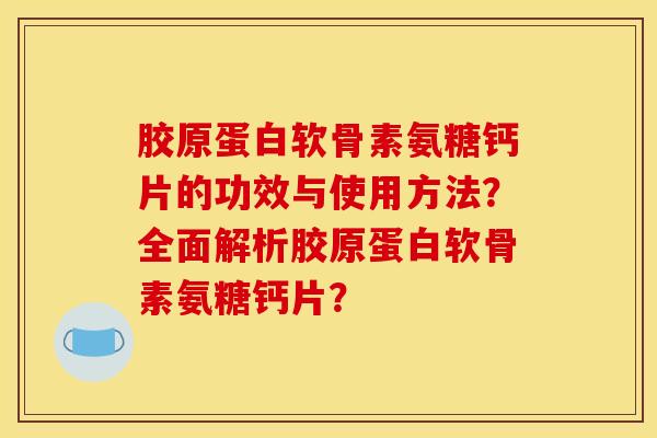 胶原蛋白软骨素氨糖钙片的功效与使用方法？全面解析胶原蛋白软骨素氨糖钙片？-第1张图片-关节骑士