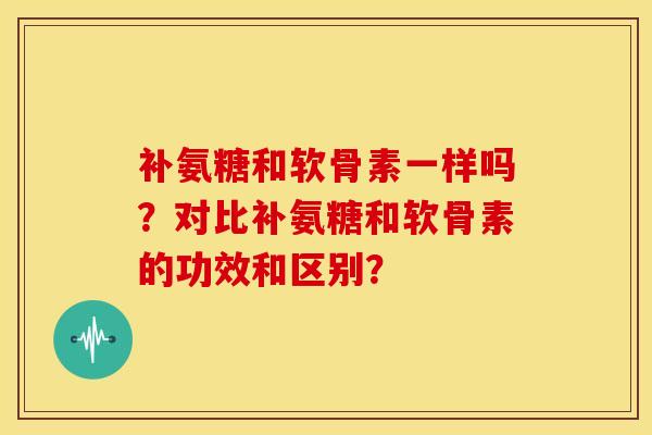 补氨糖和软骨素一样吗?对比补氨糖和软骨素的功效和区别?-第1张图片-关节骑士 补氨糖和软骨素一样吗?对比补氨糖和软骨素的功效和区别?-第1张图片-关节骑士