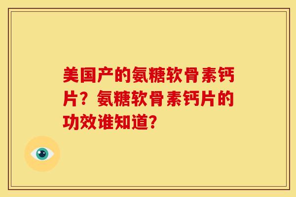 美国产的氨糖软骨素钙片？氨糖软骨素钙片的功效谁知道？
