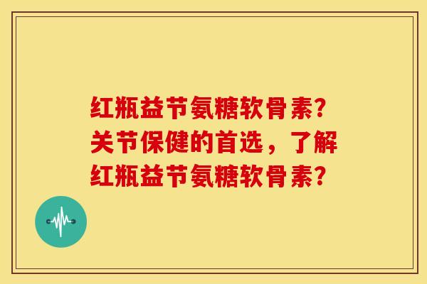 红瓶益节氨糖软骨素?关节保健的首选,了解红瓶益节氨糖软骨素?-第1张图片-关节骑士 红瓶益节氨糖软骨素?关节保健的首选,了解红瓶益节氨糖软骨素?-第1张图片-关节骑士