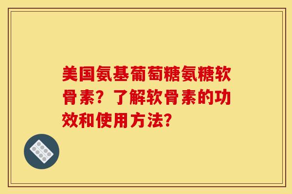 美国氨基葡萄糖氨糖软骨素？了解软骨素的功效和使用方法？