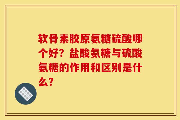 软骨素胶原氨糖硫酸哪个好？盐酸氨糖与硫酸氨糖的作用和区别是什么？