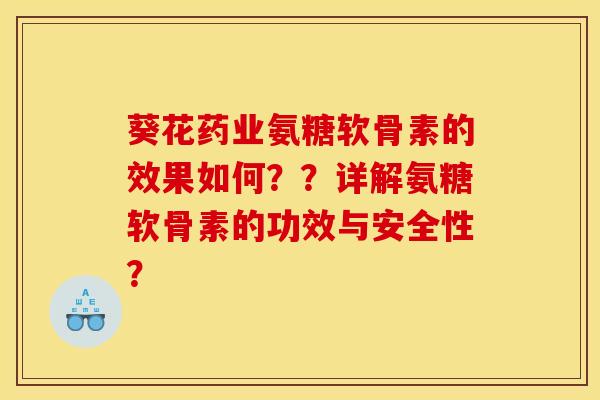 葵花药业氨糖软骨素的效果如何？？详解氨糖软骨素的功效与安全性？