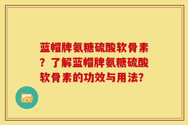 蓝帽牌氨糖硫酸软骨素？了解蓝帽牌氨糖硫酸软骨素的功效与用法？