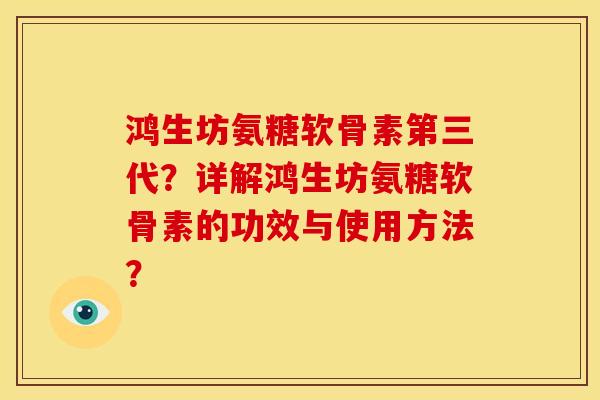 鸿生坊氨糖软骨素第三代？详解鸿生坊氨糖软骨素的功效与使用方法？-第1张图片-关节骑士