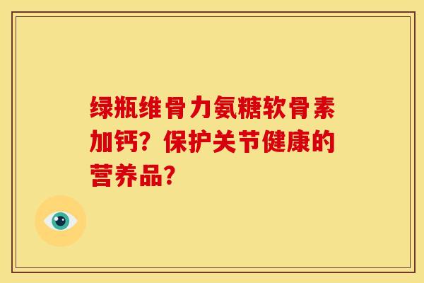 绿瓶维骨力氨糖软骨素加钙？保护关节健康的营养品？