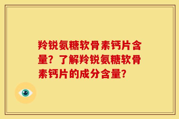 羚锐氨糖软骨素钙片含量？了解羚锐氨糖软骨素钙片的成分含量？