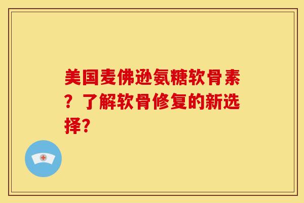 美国麦佛逊氨糖软骨素？了解软骨修复的新选择？-第1张图片-关节骑士