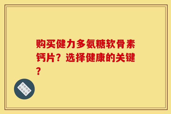 购买健力多氨糖软骨素钙片？选择健康的关键？