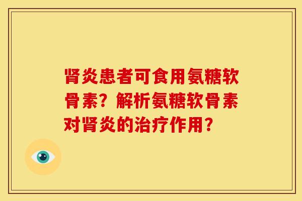 肾炎患者可食用氨糖软骨素？解析氨糖软骨素对肾炎的治疗作用？