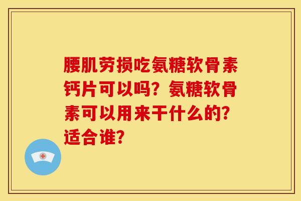 腰肌劳损吃氨糖软骨素钙片可以吗？氨糖软骨素可以用来干什么的？适合谁？
