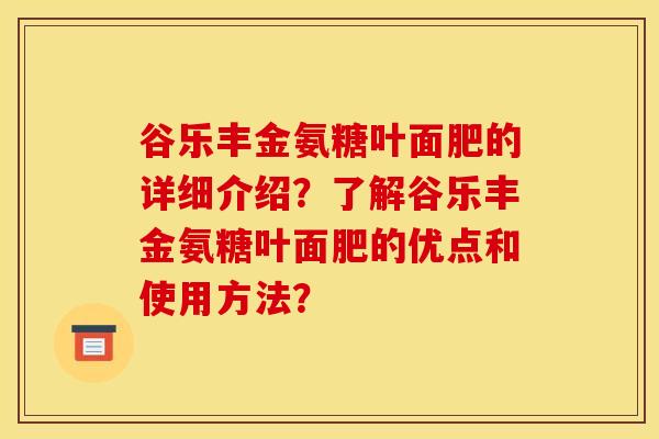 谷乐丰金氨糖叶面肥的详细介绍？了解谷乐丰金氨糖叶面肥的优点和使用方法？