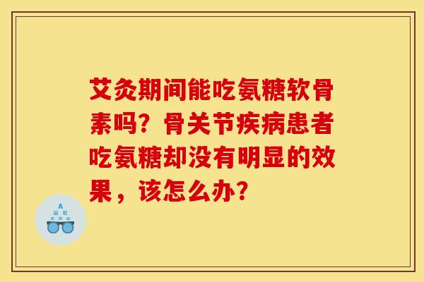 艾灸期间能吃氨糖软骨素吗?骨关节疾病患者吃氨糖却没有明显的效果,该怎么办?-第1张图片-关节骑士 艾灸期间能吃氨糖软骨素吗?骨关节疾病患者吃氨糖却没有明显的效果,该怎么办?-第1张图片-关节骑士