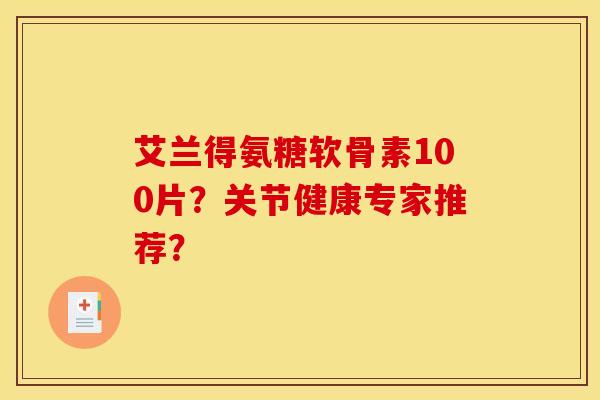 艾兰得氨糖软骨素100片？关节健康专家推荐？-第1张图片-关节骑士