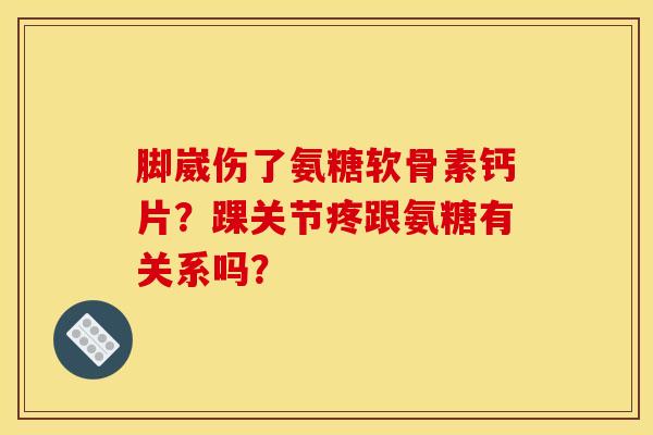 脚崴伤了氨糖软骨素钙片？踝关节疼跟氨糖有关系吗？