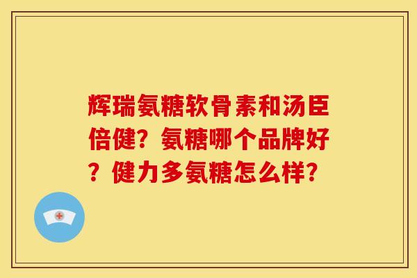 辉瑞氨糖软骨素和汤臣倍健？氨糖哪个品牌好？健力多氨糖怎么样？