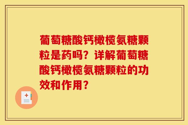 葡萄糖酸钙橄榄氨糖颗粒是药吗？详解葡萄糖酸钙橄榄氨糖颗粒的功效和作用？