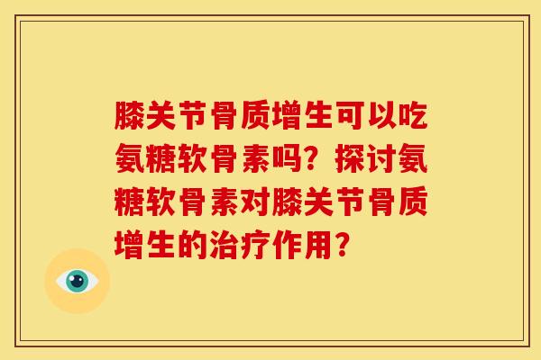 膝关节骨质增生可以吃氨糖软骨素吗？探讨氨糖软骨素对膝关节骨质增生的治疗作用？