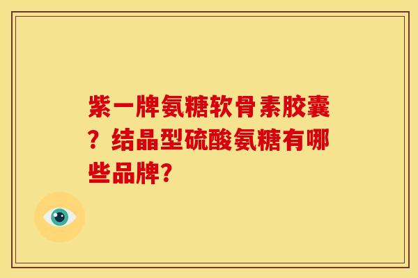 紫一牌氨糖软骨素胶囊？结晶型硫酸氨糖有哪些品牌？