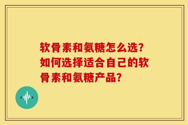 软骨素和氨糖怎么选？如何选择适合自己的软骨素和氨糖产品？