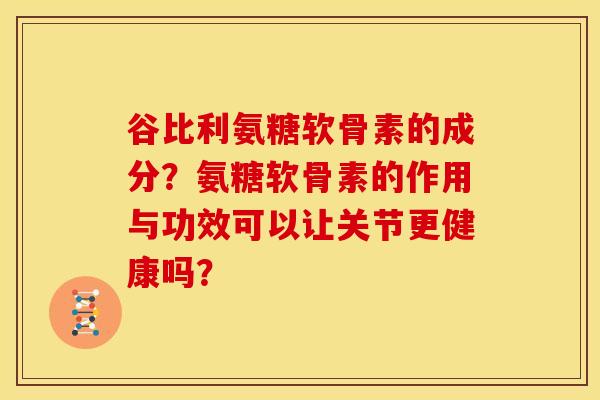 谷比利氨糖软骨素的成分？氨糖软骨素的作用与功效可以让关节更健康吗？