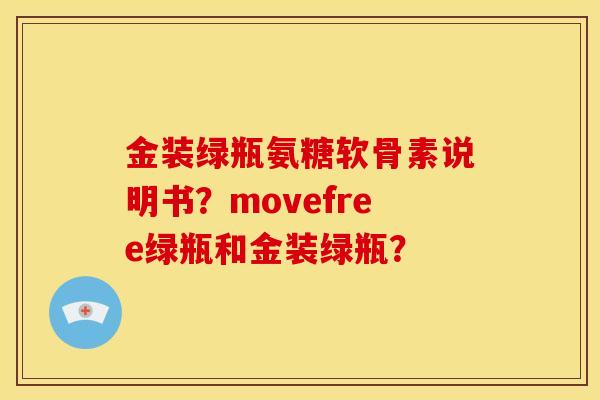 金装绿瓶氨糖软骨素说明书？movefree绿瓶和金装绿瓶？