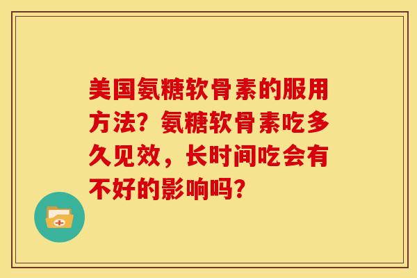 美国氨糖软骨素的服用方法？氨糖软骨素吃多久见效，长时间吃会有不好的影响吗？-第1张图片-关节骑士