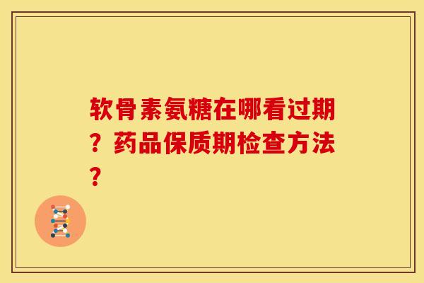 软骨素氨糖在哪看过期?药品保质期检查方法?-第1张图片-关节骑士 软骨素氨糖在哪看过期?药品保质期检查方法?-第1张图片-关节骑士