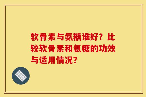 软骨素与氨糖谁好？比较软骨素和氨糖的功效与适用情况？