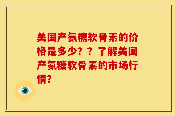 美国产氨糖软骨素的价格是多少？？了解美国产氨糖软骨素的市场行情？