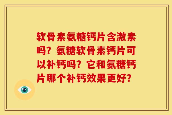 软骨素氨糖钙片含激素吗？氨糖软骨素钙片可以补钙吗？它和氨糖钙片哪个补钙效果更好？