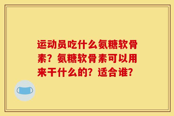 运动员吃什么氨糖软骨素？氨糖软骨素可以用来干什么的？适合谁？