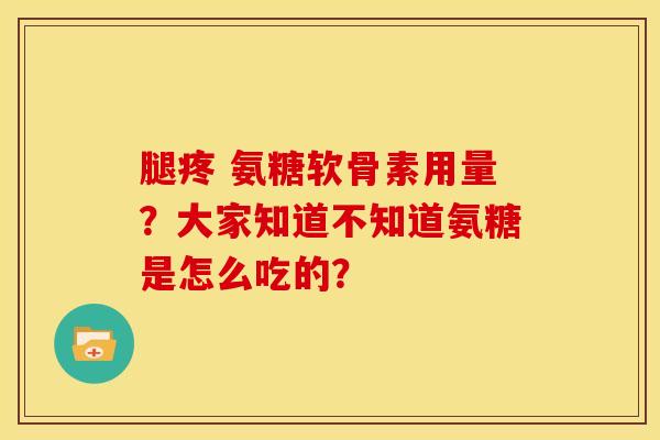 腿疼 氨糖软骨素用量？大家知道不知道氨糖是怎么吃的？
