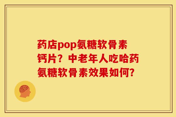 药店pop氨糖软骨素钙片？中老年人吃哈药氨糖软骨素效果如何？
