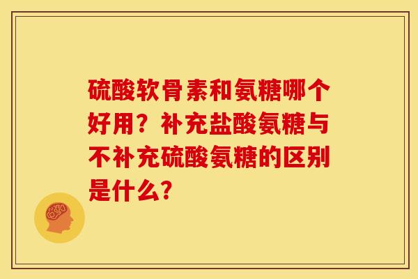 硫酸软骨素和氨糖哪个好用？补充盐酸氨糖与不补充硫酸氨糖的区别是什么？