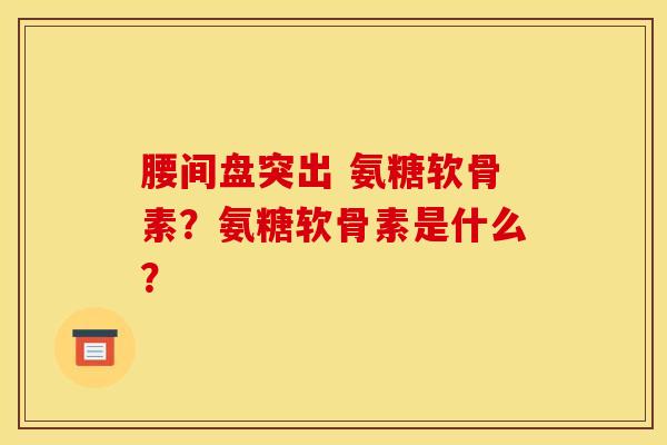 腰间盘突出 氨糖软骨素？氨糖软骨素是什么？