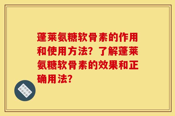 蓬莱氨糖软骨素的作用和使用方法？了解蓬莱氨糖软骨素的效果和正确用法？