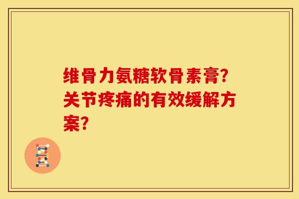 维骨力氨糖软骨素膏?关节疼痛的有效缓解方案?-第1张图片-关节骑士 维骨力氨糖软骨素膏?关节疼痛的有效缓解方案?-第1张图片-关节骑士